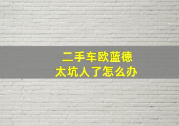 二手车欧蓝德太坑人了怎么办