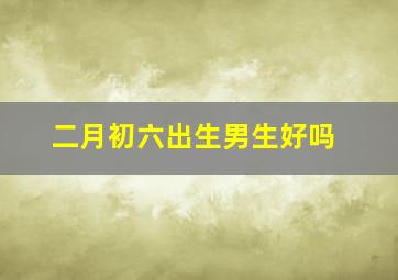 二月初六出生男生好吗