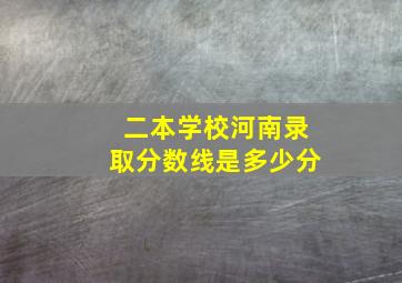 二本学校河南录取分数线是多少分