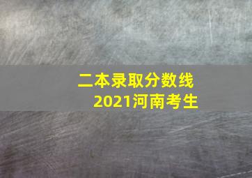 二本录取分数线2021河南考生