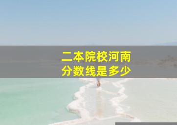 二本院校河南分数线是多少