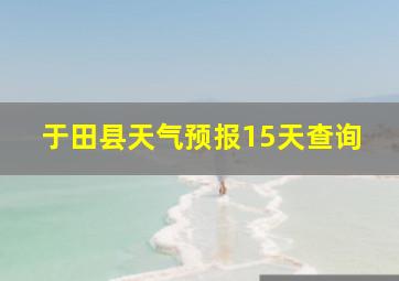 于田县天气预报15天查询