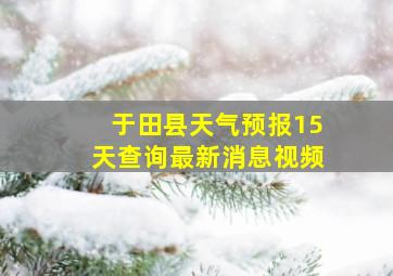 于田县天气预报15天查询最新消息视频