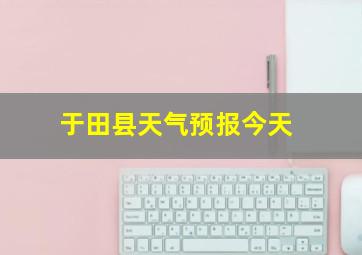 于田县天气预报今天