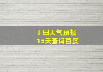 于田天气预报15天查询百度