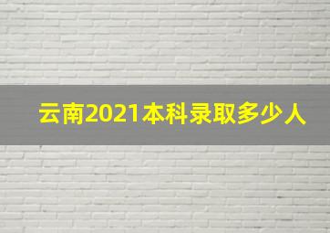 云南2021本科录取多少人