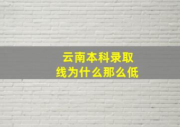 云南本科录取线为什么那么低