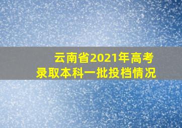 云南省2021年高考录取本科一批投档情况