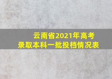 云南省2021年高考录取本科一批投档情况表