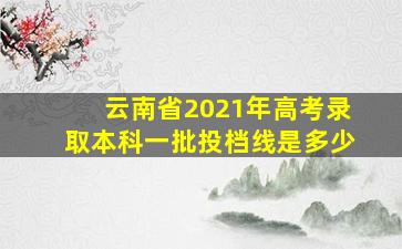 云南省2021年高考录取本科一批投档线是多少