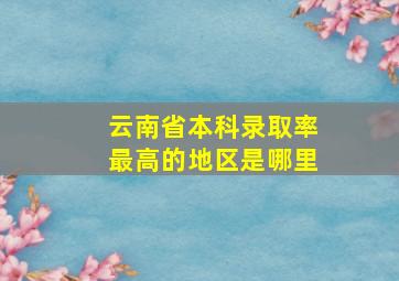 云南省本科录取率最高的地区是哪里