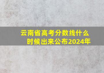 云南省高考分数线什么时候出来公布2024年