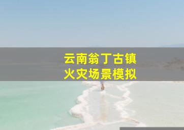 云南翁丁古镇火灾场景模拟