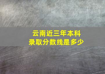 云南近三年本科录取分数线是多少