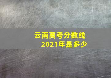 云南高考分数线2021年是多少