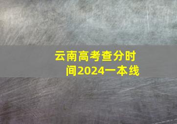 云南高考查分时间2024一本线