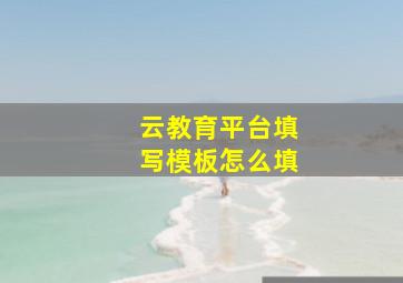 云教育平台填写模板怎么填