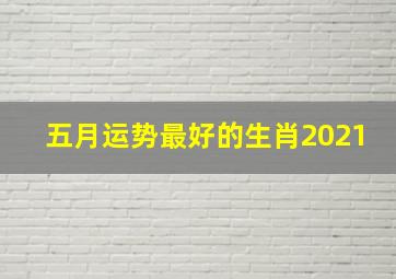 五月运势最好的生肖2021