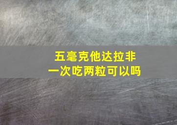 五毫克他达拉非一次吃两粒可以吗