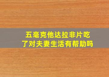 五毫克他达拉非片吃了对夫妻生活有帮助吗