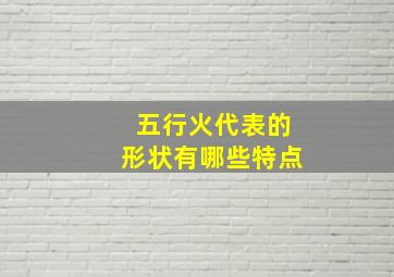 五行火代表的形状有哪些特点