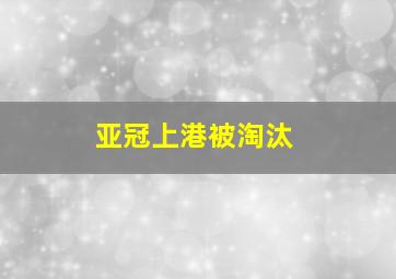 亚冠上港被淘汰