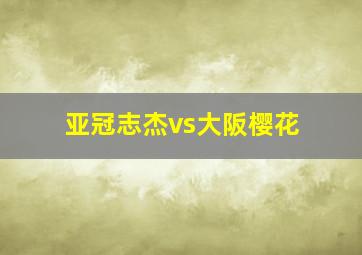 亚冠志杰vs大阪樱花