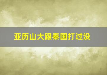 亚历山大跟秦国打过没