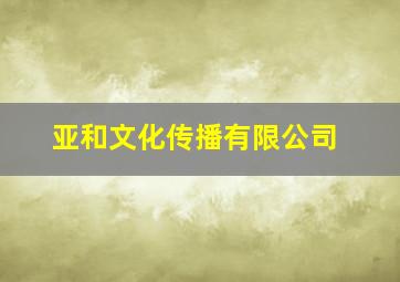 亚和文化传播有限公司