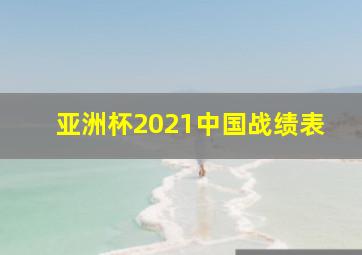 亚洲杯2021中国战绩表