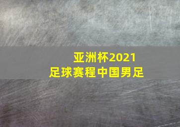 亚洲杯2021足球赛程中国男足