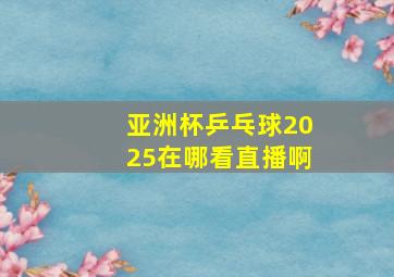 亚洲杯乒乓球2025在哪看直播啊