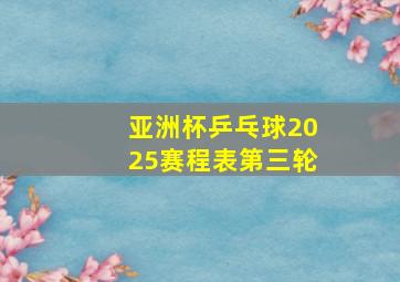 亚洲杯乒乓球2025赛程表第三轮