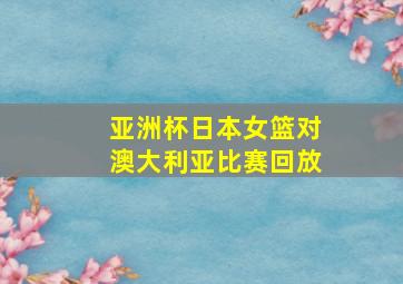 亚洲杯日本女篮对澳大利亚比赛回放