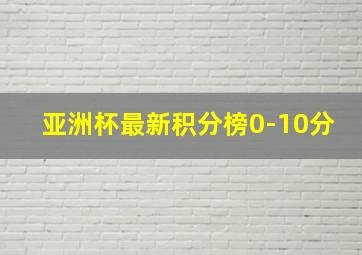 亚洲杯最新积分榜0-10分