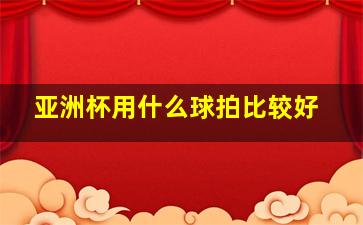 亚洲杯用什么球拍比较好