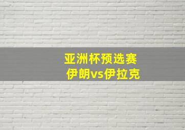 亚洲杯预选赛伊朗vs伊拉克