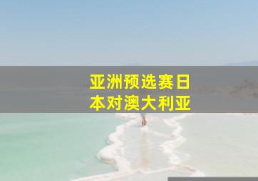 亚洲预选赛日本对澳大利亚