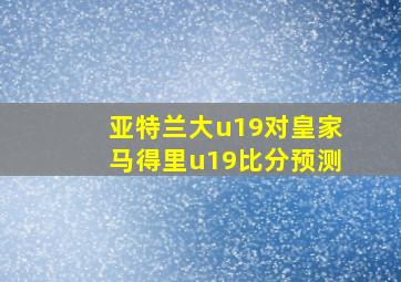 亚特兰大u19对皇家马得里u19比分预测