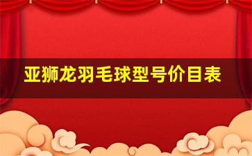 亚狮龙羽毛球型号价目表