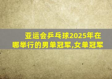 亚运会乒乓球2025年在哪举行的男单冠军,女单冠军