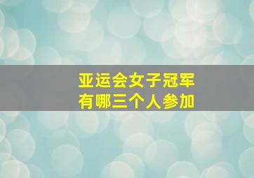 亚运会女子冠军有哪三个人参加