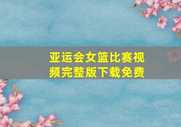 亚运会女篮比赛视频完整版下载免费