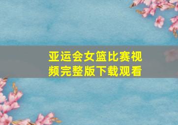 亚运会女篮比赛视频完整版下载观看