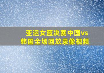 亚运女篮决赛中国vs韩国全场回放录像视频