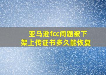 亚马逊fcc问题被下架上传证书多久能恢复