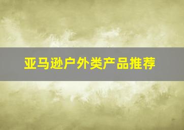 亚马逊户外类产品推荐