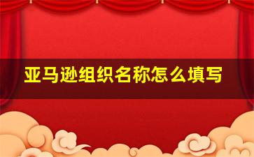 亚马逊组织名称怎么填写