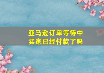 亚马逊订单等待中买家已经付款了吗