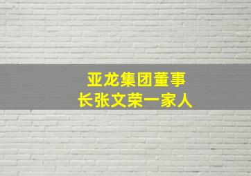 亚龙集团董事长张文荣一家人